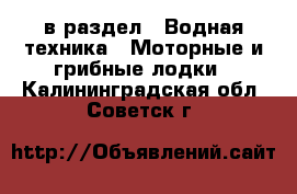  в раздел : Водная техника » Моторные и грибные лодки . Калининградская обл.,Советск г.